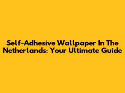 Self-Adhesive Wallpaper In The Netherlands: Your Ultimate Guide