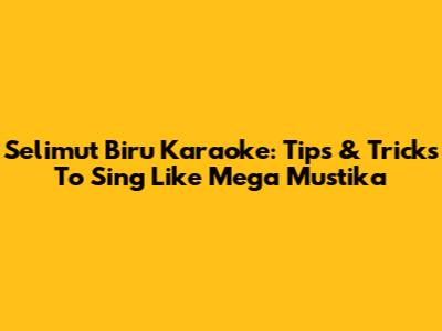 Selimut Biru Karaoke: Tips & Tricks To Sing Like Mega Mustika