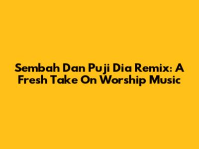 Sembah Dan Puji Dia Remix: A Fresh Take On Worship Music