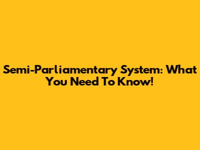 Semi-Parliamentary System: What You Need To Know!