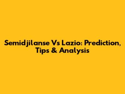 Semidjilanse Vs Lazio: Prediction, Tips & Analysis
