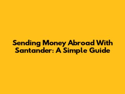 Sending Money Abroad With Santander: A Simple Guide