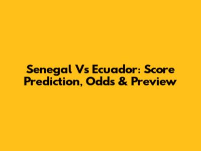 Senegal Vs Ecuador: Score Prediction, Odds & Preview