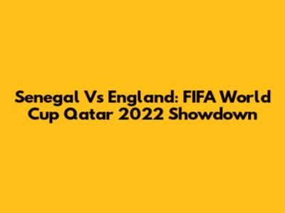 Senegal Vs England: FIFA World Cup Qatar 2022 Showdown