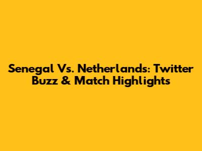 Senegal Vs. Netherlands: Twitter Buzz & Match Highlights