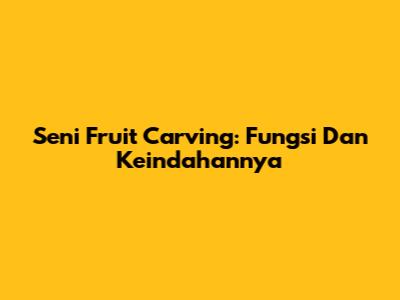 Seni Fruit Carving: Fungsi Dan Keindahannya