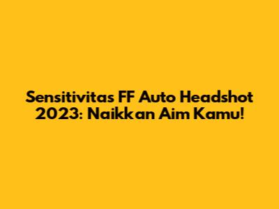 Sensitivitas FF Auto Headshot 2023: Naikkan Aim Kamu!