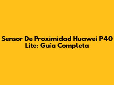 Sensor De Proximidad Huawei P40 Lite: Guía Completa