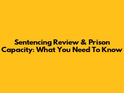 Sentencing Review & Prison Capacity: What You Need To Know