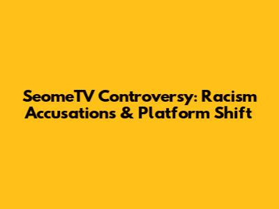 SeomeTV Controversy: Racism Accusations & Platform Shift