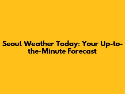 Seoul Weather Today: Your Up-to-the-Minute Forecast