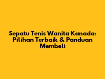 Sepatu Tenis Wanita Kanada: Pilihan Terbaik & Panduan Membeli