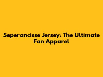 Seperancisse Jersey: The Ultimate Fan Apparel