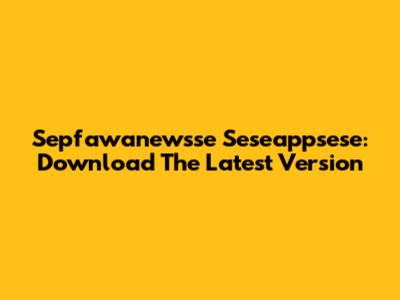 Sepfawanewsse Seseappsese: Download The Latest Version