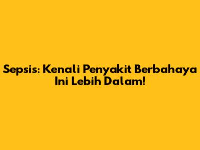 Sepsis: Kenali Penyakit Berbahaya Ini Lebih Dalam!