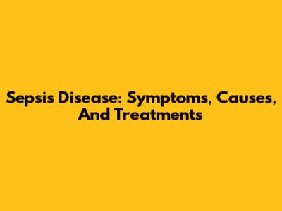 Sepsis Disease: Symptoms, Causes, And Treatments