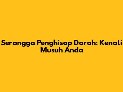 Serangga Penghisap Darah: Kenali Musuh Anda
