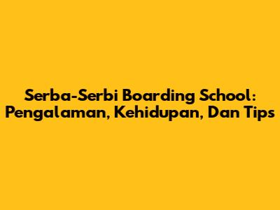 Serba-Serbi Boarding School: Pengalaman, Kehidupan, Dan Tips