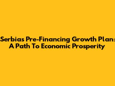 Serbia's Pre-Financing Growth Plan: A Path To Economic Prosperity