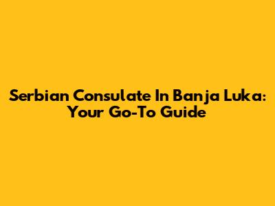 Serbian Consulate In Banja Luka: Your Go-To Guide