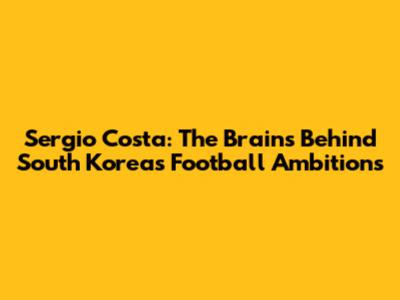 Sergio Costa: The Brains Behind South Korea's Football Ambitions