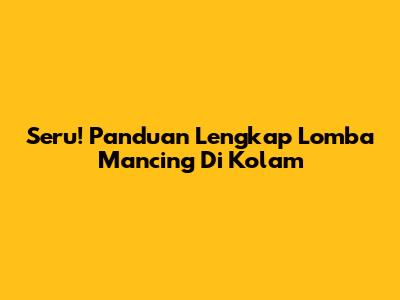 Seru! Panduan Lengkap Lomba Mancing Di Kolam