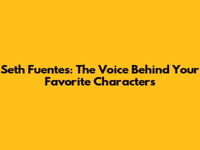 Seth Fuentes: The Voice Behind Your Favorite Characters