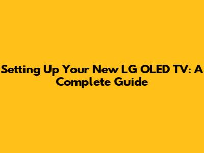 Setting Up Your New LG OLED TV: A Complete Guide