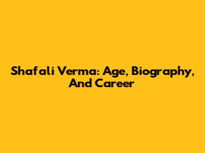 Shafali Verma: Age, Biography, And Career