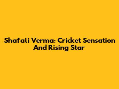 Shafali Verma: Cricket Sensation And Rising Star