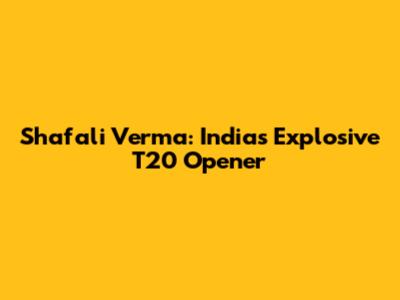 Shafali Verma: India's Explosive T20 Opener