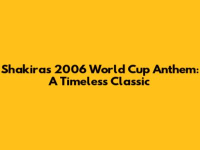 Shakira's 2006 World Cup Anthem: A Timeless Classic