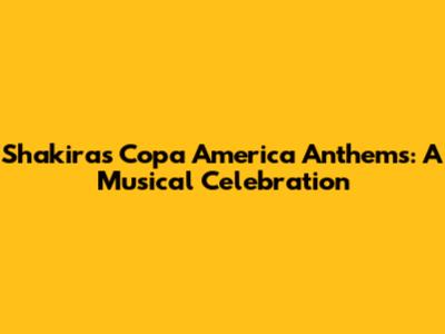 Shakira's Copa America Anthems: A Musical Celebration