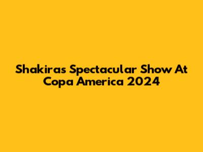 Shakira's Spectacular Show At Copa America 2024