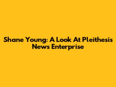 Shane Young: A Look At Pleithesis News Enterprise
