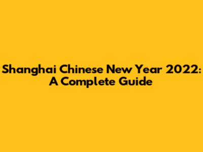 Shanghai Chinese New Year 2022: A Complete Guide