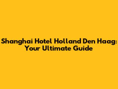 Shanghai Hotel Holland Den Haag: Your Ultimate Guide