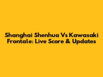Shanghai Shenhua Vs Kawasaki Frontale: Live Score & Updates