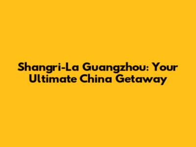 Shangri-La Guangzhou: Your Ultimate China Getaway