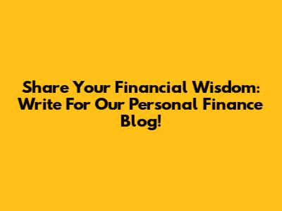 Share Your Financial Wisdom: Write For Our Personal Finance Blog!