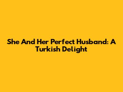 She And Her Perfect Husband: A Turkish Delight