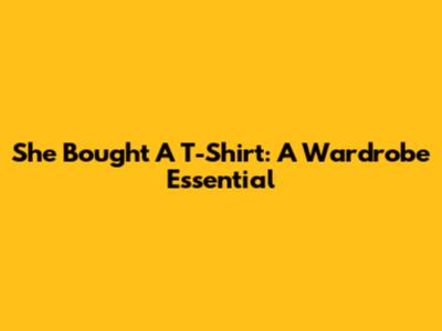 She Bought A T-Shirt: A Wardrobe Essential