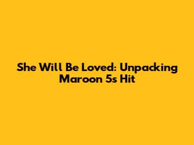 She Will Be Loved: Unpacking Maroon 5's Hit