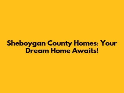 Sheboygan County Homes: Your Dream Home Awaits!