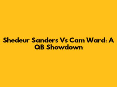 Shedeur Sanders Vs Cam Ward: A QB Showdown
