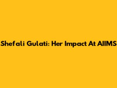 Shefali Gulati: Her Impact At AIIMS