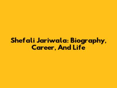 Shefali Jariwala: Biography, Career, And Life