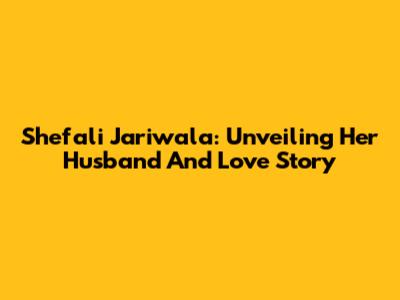 Shefali Jariwala: Unveiling Her Husband And Love Story