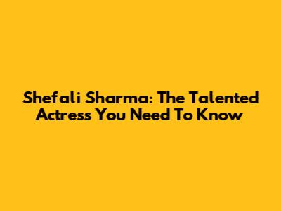 Shefali Sharma: The Talented Actress You Need To Know