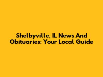 Shelbyville, IL News And Obituaries: Your Local Guide